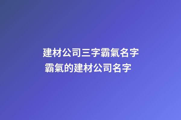 建材公司三字霸氣名字 霸氣的建材公司名字